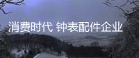 消費時代 鐘表配件企業要找尋合適的發展路