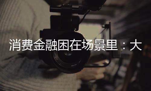 消費金融困在場景里：大量投訴成了晉商消金一大“痼疾”