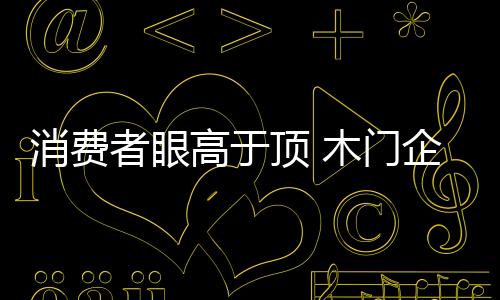 消費者眼高于頂 木門企業需以“色”誘敵