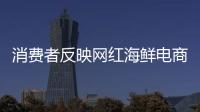 消費(fèi)者反映網(wǎng)紅海鮮電商“味庫海鮮”存在產(chǎn)品質(zhì)量低劣問題