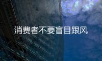 消費者不要盲目跟風