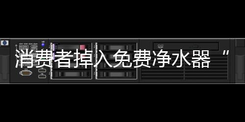 消費(fèi)者掉入免費(fèi)凈水器“坑”市場(chǎng)監(jiān)管部門(mén)助力退貨退款