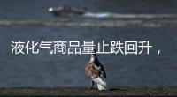 液化氣商品量止跌回升，下游觀望情緒較重