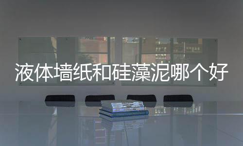 液體墻紙和硅藻泥哪個(gè)好？