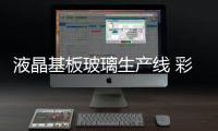 液晶基板玻璃生產(chǎn)線 彩虹8.5代線項(xiàng)目開(kāi)工建設(shè),行業(yè)資訊