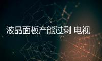 液晶面板產能過剩 電視價格將持續走低,行業資訊
