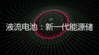 液流電池：新一代能源儲存器 – 材料牛