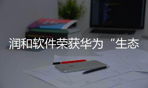 潤和軟件榮獲華為“生態(tài)星火燎原獎”