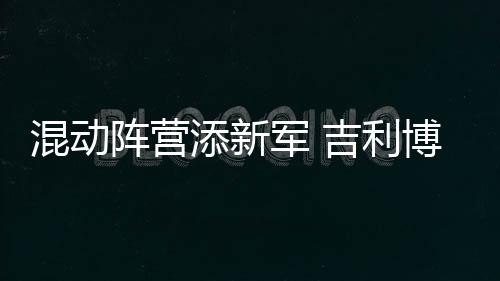 混動陣營添新軍 吉利博瑞GE將于今日上市