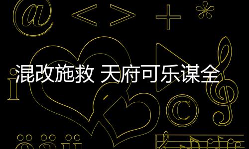 混改施救 天府可樂謀全國落子