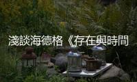 淺談海德格《存在與時間》：論人在於世的生活意義（上）