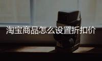 淘寶商品怎么設置折扣價（淘寶折扣價在哪里設置）