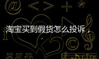 淘寶買到假貨怎么投訴，淘寶買到假貨怎么投訴