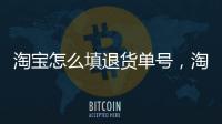 淘寶怎么填退貨單號，淘寶退貨怎么填單號
