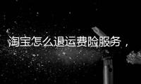 淘寶怎么退運費險服務，淘寶怎么退運費險