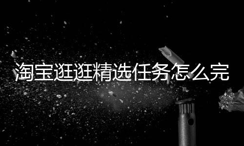 淘寶逛逛精選任務(wù)怎么完成