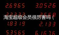 淘寶超級會員很厲害嗎（淘寶超級會員有什么特權）