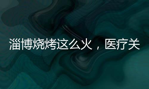 淄博燒烤這么火，醫(yī)療關(guān)注了、保險(xiǎn)并沒有
