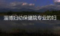 淄博婦幼保健院專業的婦幼保健服務