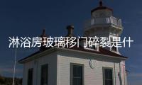 淋浴房玻璃移門(mén)碎裂是什么原因  鋼化玻璃碎裂是什么原因造成,行業(yè)資訊