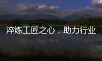 淬煉工匠之心，助力行業(yè)高質(zhì)量發(fā)展