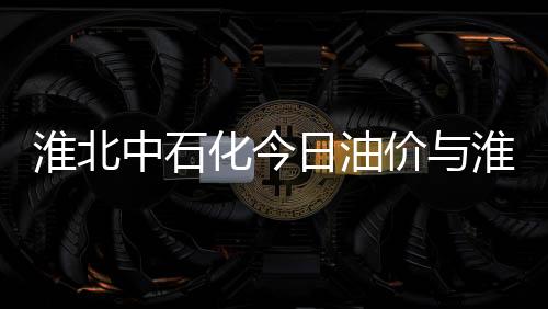 淮北中石化今日油價與淮北中石油汽油價今日價格的原因
