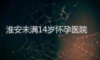淮安未滿14歲懷孕醫院將強制報告 信息保護尤其重要！