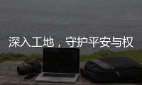 深入工地，守護平安與權益