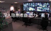 深入隱患排查 助力“高質量持續安全”