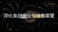 深化食品企業標準備案管理，筑牢食品安全防線