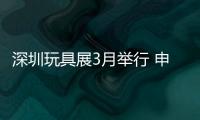 深圳玩具展3月舉行 申報展位已超九成