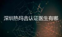 深圳熱瑪吉認(rèn)證醫(yī)生有哪些?米蘭柏羽付蓉/藝星李艷華做熱瑪吉好還出名