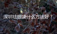 深圳祛眼袋什么方法好？眼袋下垂了該怎么辦呢？有沒有辦法祛眼袋呢？