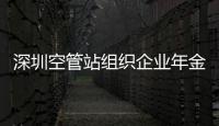 深圳空管站組織企業年金管理知識專題培訓