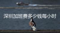 深圳加班費(fèi)多少錢每小時(shí)（深圳加班費(fèi)怎么算）