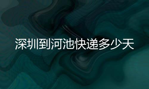 深圳到河池快遞多少天