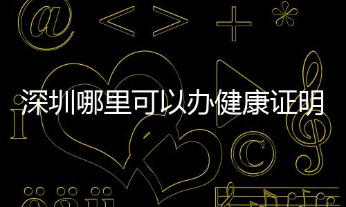 深圳哪里可以辦健康證明