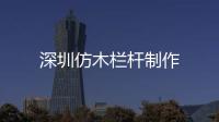 深圳仿木欄桿制作