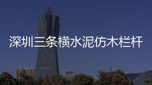 深圳三條橫水泥仿木欄桿施工隊(duì)