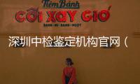 深圳中檢鑒定機構官網（深圳中檢鑒定機構官網查詢）