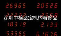 深圳中檢鑒定機構奢侈品（深圳中檢奢侈品鑒定中心）