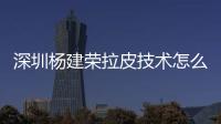 深圳楊建榮拉皮技術怎么樣?楊建榮拉皮回落慢成效好價格5萬+