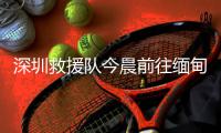 深圳救援隊(duì)今晨前往緬甸震區(qū) 首批23名隊(duì)員抵達(dá)