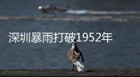 深圳暴雨打破1952年以來六項歷史極值