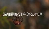 深圳期貨開戶怎么辦理，開戶條件是什么