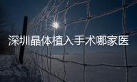 深圳晶體植入手術哪家醫院好？匯總深圳icl晶體植入手術醫院醫生前十位
