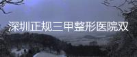 深圳正規三甲整形醫院雙眼皮（深圳正規三甲整形醫院）