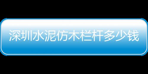深圳水泥仿木欄桿多少錢一米？