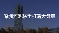 深圳河池聯手打造大健康生態產業