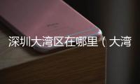 深圳大灣區在哪里（大灣區在哪里）